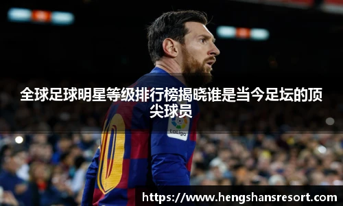 全球足球明星等级排行榜揭晓谁是当今足坛的顶尖球员